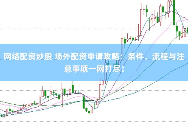 网络配资炒股 场外配资申请攻略：条件、流程与注意事项一网打尽！