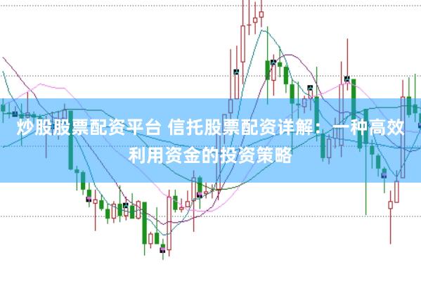 炒股股票配资平台 信托股票配资详解：一种高效利用资金的投资策略