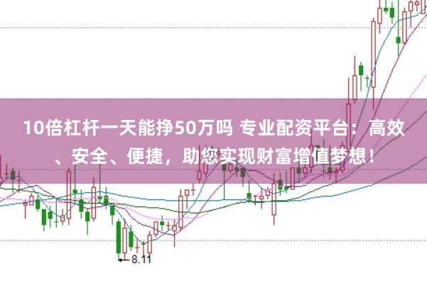 10倍杠杆一天能挣50万吗 专业配资平台：高效、安全、便捷，助您实现财富增值梦想！