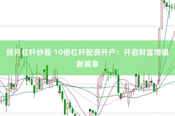 按月杠杆炒股 10倍杠杆配资开户：开启财富增值新篇章