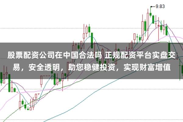 股票配资公司在中国合法吗 正规配资平台实盘交易，安全透明，助您稳健投资，实现财富增值