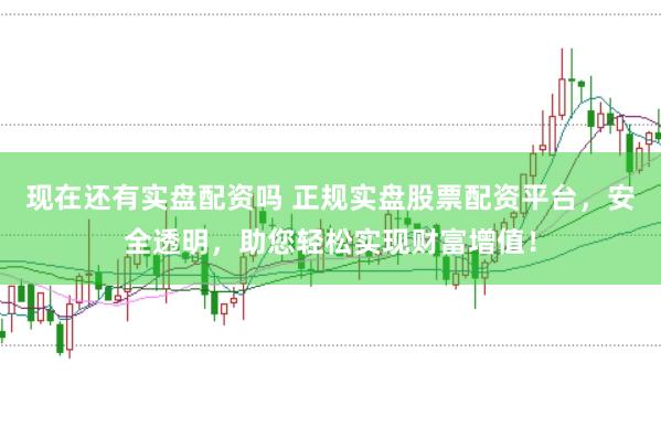 现在还有实盘配资吗 正规实盘股票配资平台，安全透明，助您轻松实现财富增值！