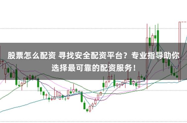 股票怎么配资 寻找安全配资平台？专业指导助你选择最可靠的配资服务！