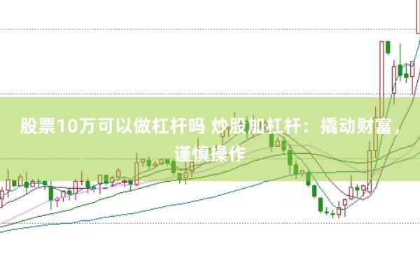 股票10万可以做杠杆吗 炒股加杠杆：撬动财富，谨慎操作