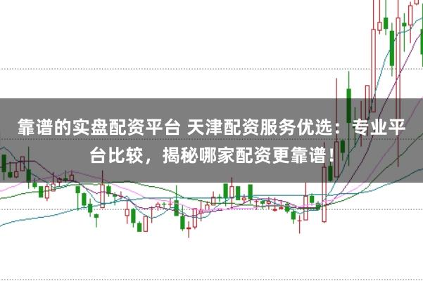 靠谱的实盘配资平台 天津配资服务优选：专业平台比较，揭秘哪家配资更靠谱！