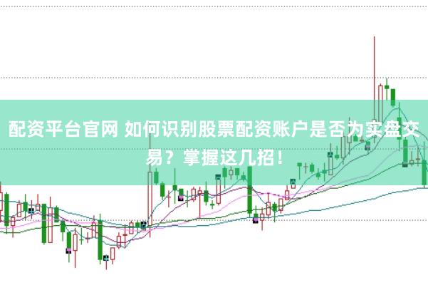 配资平台官网 如何识别股票配资账户是否为实盘交易？掌握这几招！