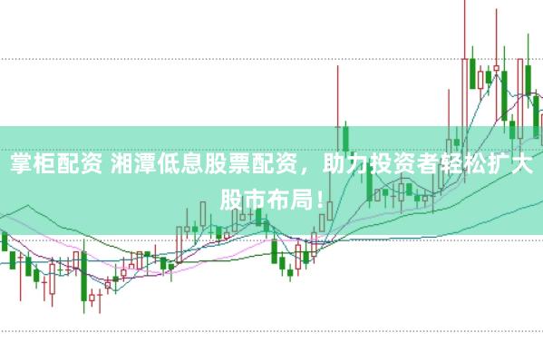 掌柜配资 湘潭低息股票配资，助力投资者轻松扩大股市布局！