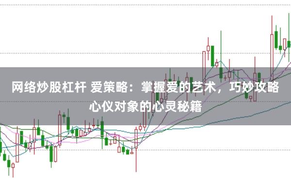 网络炒股杠杆 爱策略：掌握爱的艺术，巧妙攻略心仪对象的心灵秘籍