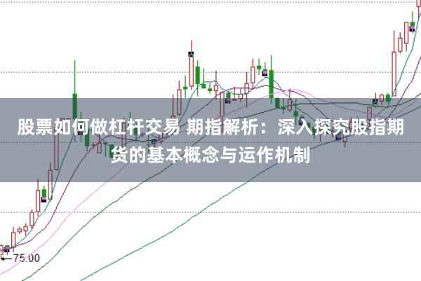 股票如何做杠杆交易 期指解析：深入探究股指期货的基本概念与运作机制