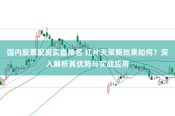 国内股票配资实盘排名 红片天策略效果如何？深入解析其优势与实战应用