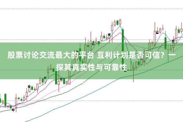 股票讨论交流最大的平台 互利计划是否可信？一探其真实性与可靠性