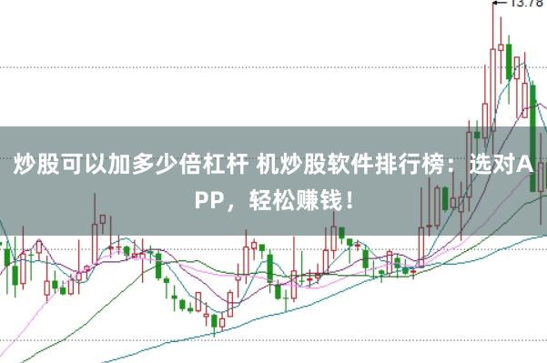 炒股可以加多少倍杠杆 机炒股软件排行榜：选对APP，轻松赚钱！