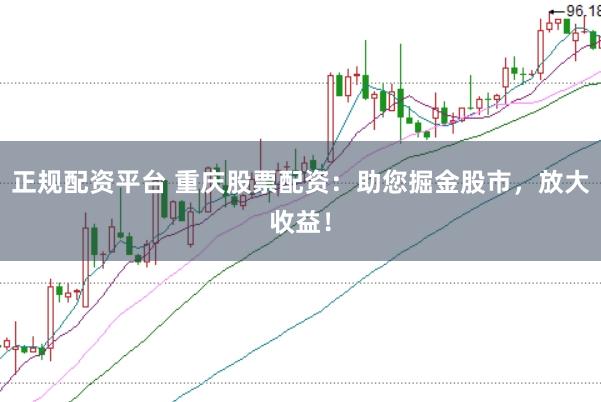 正规配资平台 重庆股票配资：助您掘金股市，放大收益！