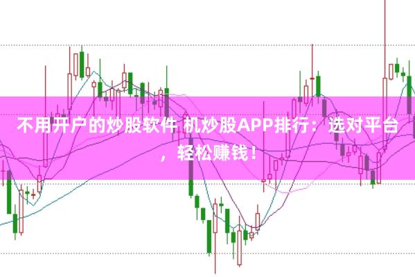 不用开户的炒股软件 机炒股APP排行：选对平台，轻松赚钱！