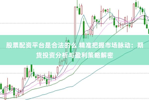 股票配资平台是合法的么 精准把握市场脉动：期货投资分析与盈利策略解密