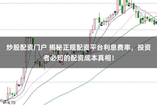 炒股配资门户 揭秘正规配资平台利息费率，投资者必知的配资成本真相！