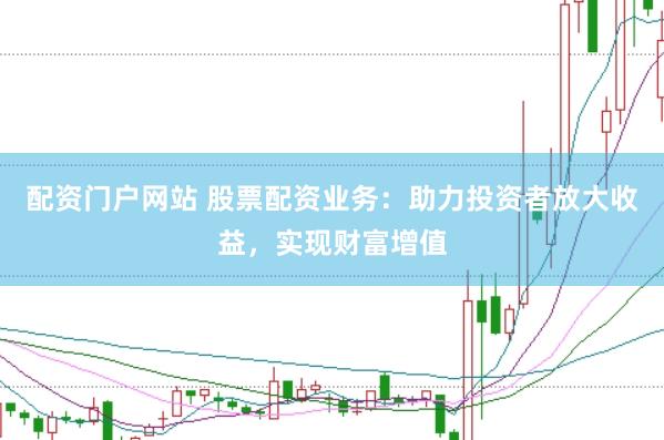 配资门户网站 股票配资业务：助力投资者放大收益，实现财富增值