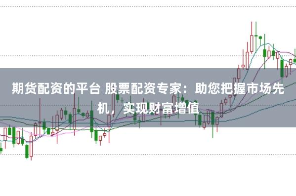期货配资的平台 股票配资专家：助您把握市场先机，实现财富增值