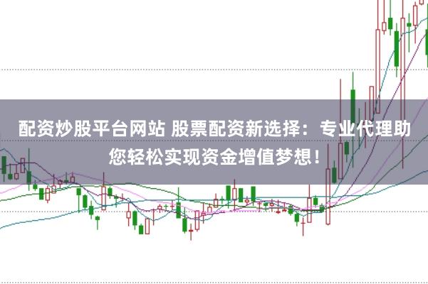 配资炒股平台网站 股票配资新选择：专业代理助您轻松实现资金增值梦想！