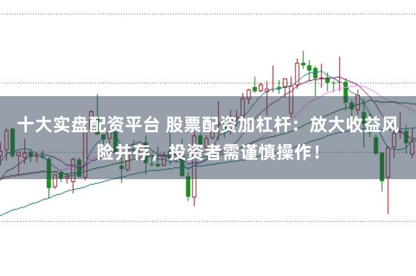 十大实盘配资平台 股票配资加杠杆：放大收益风险并存，投资者需谨慎操作！