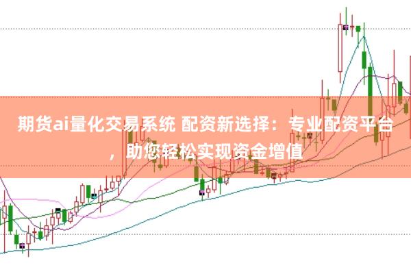 期货ai量化交易系统 配资新选择：专业配资平台，助您轻松实现资金增值