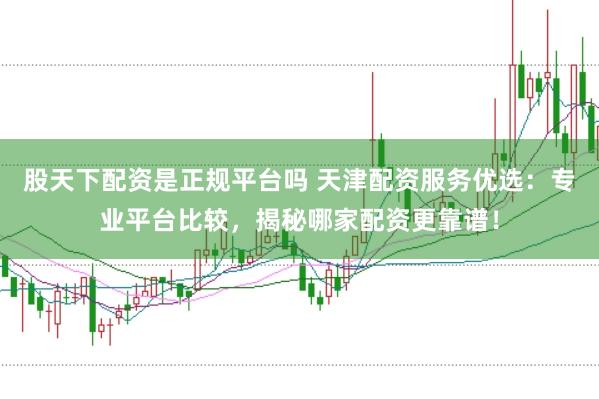股天下配资是正规平台吗 天津配资服务优选：专业平台比较，揭秘哪家配资更靠谱！