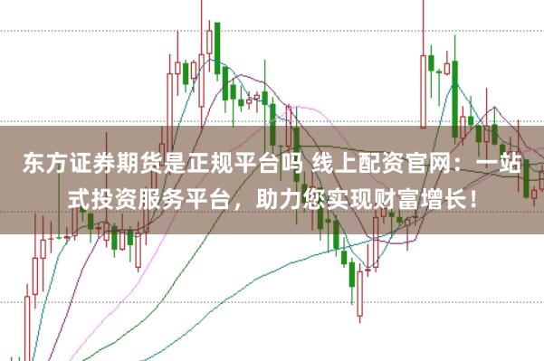 东方证券期货是正规平台吗 线上配资官网：一站式投资服务平台，助力您实现财富增长！