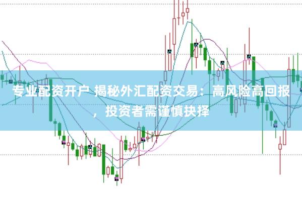 专业配资开户 揭秘外汇配资交易：高风险高回报，投资者需谨慎抉择