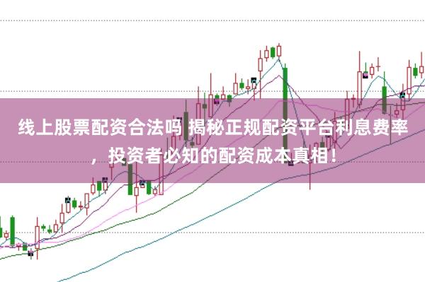 线上股票配资合法吗 揭秘正规配资平台利息费率，投资者必知的配资成本真相！