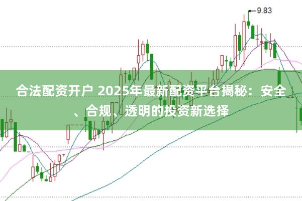 合法配资开户 2025年最新配资平台揭秘：安全、合规、透明的投资新选择