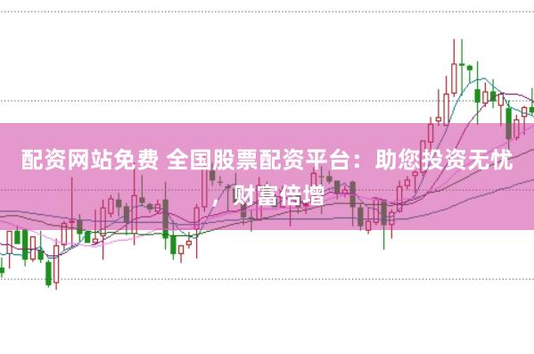 配资网站免费 全国股票配资平台：助您投资无忧，财富倍增