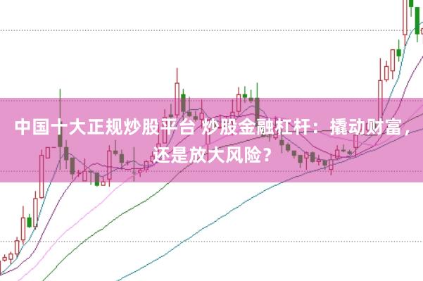 中国十大正规炒股平台 炒股金融杠杆：撬动财富，还是放大风险？