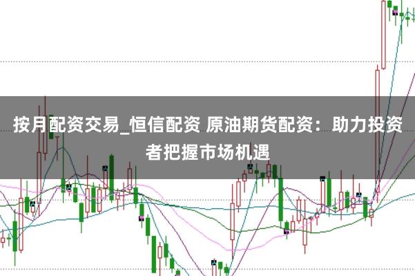按月配资交易_恒信配资 原油期货配资：助力投资者把握市场机遇