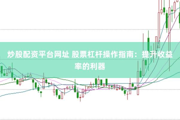 炒股配资平台网址 股票杠杆操作指南：提升收益率的利器