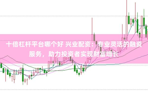 十倍杠杆平台哪个好 兴业配资：专业灵活的融资服务，助力投资者实现财富增长