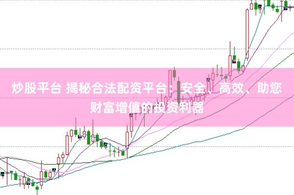 炒股平台 揭秘合法配资平台：安全、高效、助您财富增值的投资利器