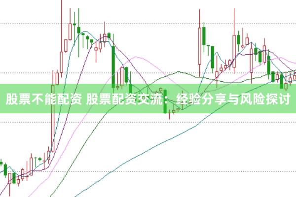 股票不能配资 股票配资交流：经验分享与风险探讨