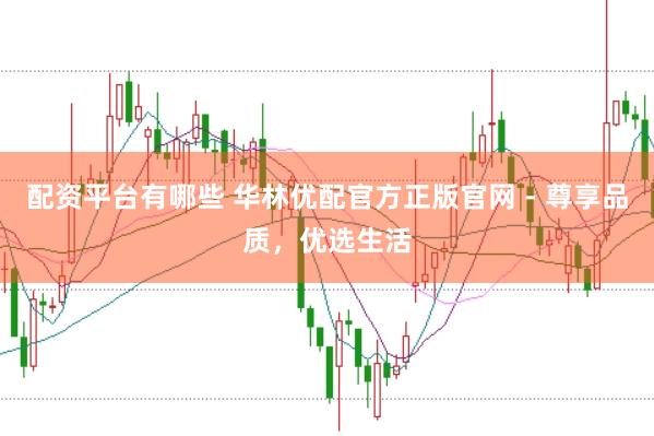配资平台有哪些 华林优配官方正版官网 - 尊享品质，优选生活