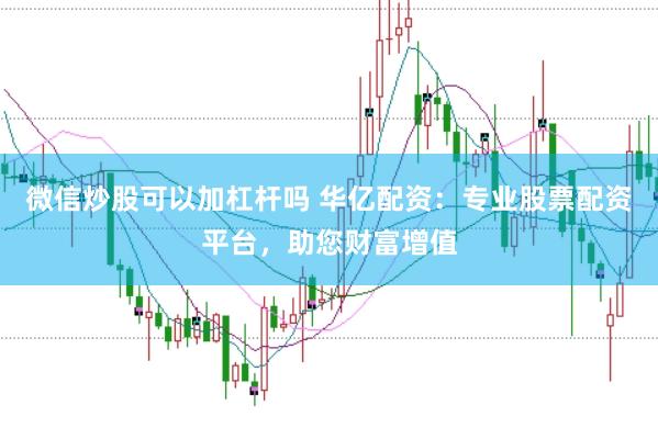 微信炒股可以加杠杆吗 华亿配资：专业股票配资平台，助您财富增值