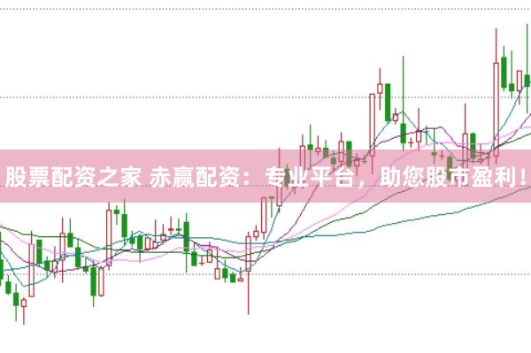 股票配资之家 赤赢配资：专业平台，助您股市盈利！
