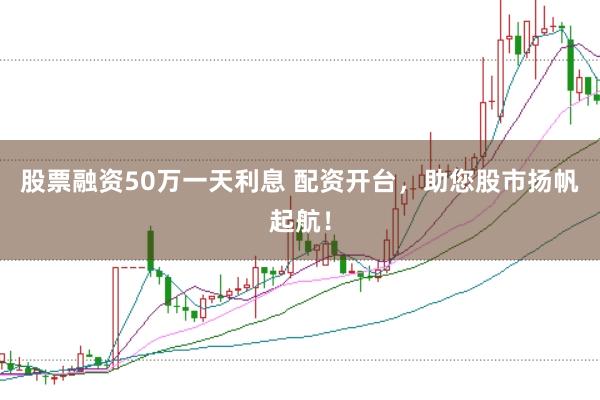 股票融资50万一天利息 配资开台，助您股市扬帆起航！