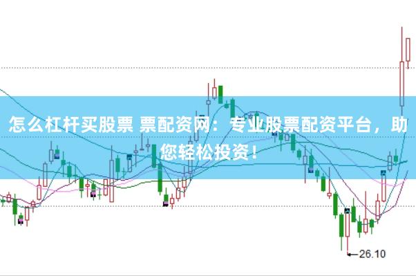怎么杠杆买股票 票配资网：专业股票配资平台，助您轻松投资！