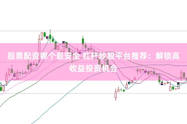 股票配资哪个最安全 杠杆炒股平台推荐：解锁高收益投资机会