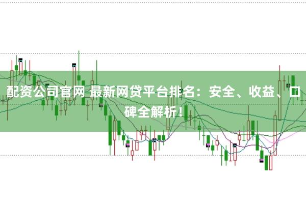 配资公司官网 最新网贷平台排名：安全、收益、口碑全解析！