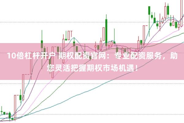 10倍杠杆开户 期权配资官网：专业配资服务，助您灵活把握期权市场机遇！