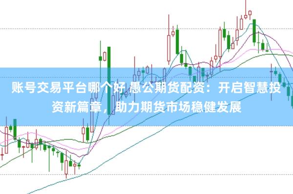 账号交易平台哪个好 愚公期货配资：开启智慧投资新篇章，助力期货市场稳健发展