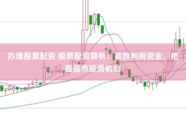 办理股票配资 股票配资简析：高效利用资金，把握股市投资机会