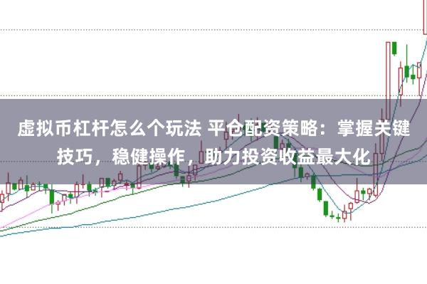 虚拟币杠杆怎么个玩法 平仓配资策略：掌握关键技巧，稳健操作，助力投资收益最大化