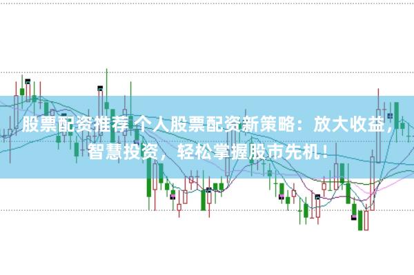 股票配资推荐 个人股票配资新策略：放大收益，智慧投资，轻松掌握股市先机！
