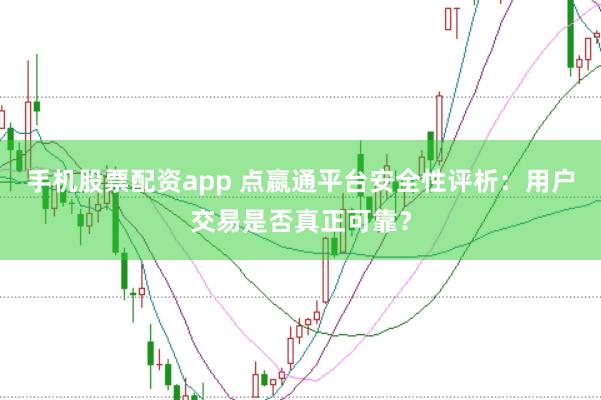 手机股票配资app 点嬴通平台安全性评析：用户交易是否真正可靠？